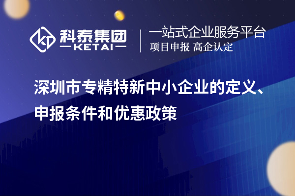 深圳市專精特新中小企業(yè)的定義、申報條件和優(yōu)惠政策