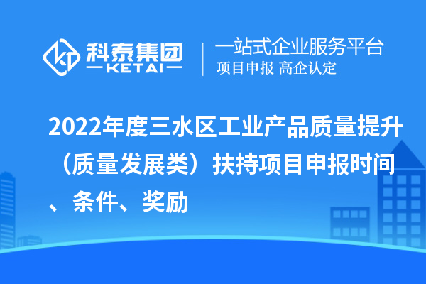 2022年度三水區工業產品質量提升（質量發展類）扶持項目申報時間、條件、獎勵