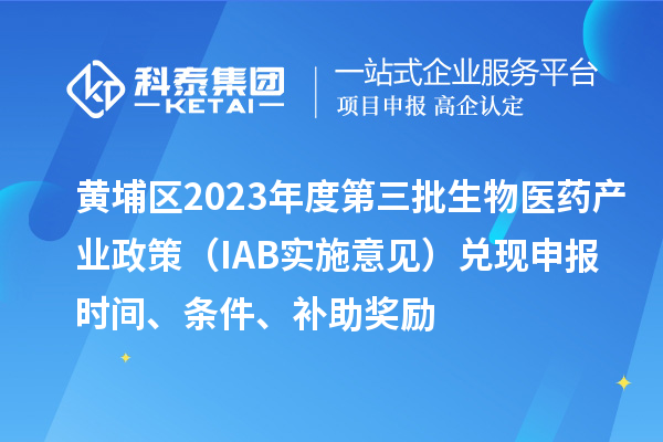 黃埔區(qū)2023年度第三批生物醫(yī)藥產業(yè)政策（IAB實施意見）兌現申報時間、條件、補助獎勵