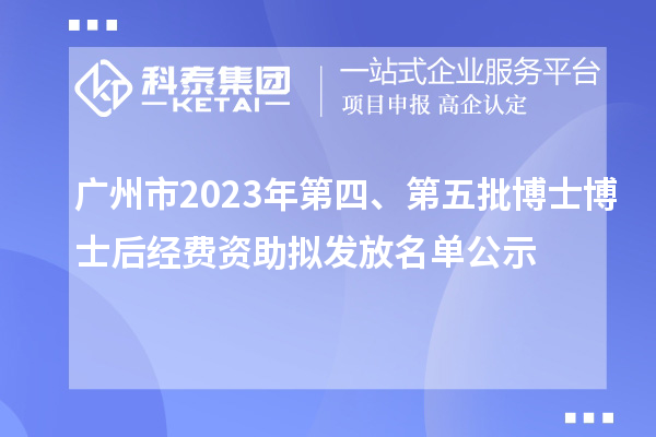 廣州市2023年第四、第五批博士博士后經費資助擬發放名單公示