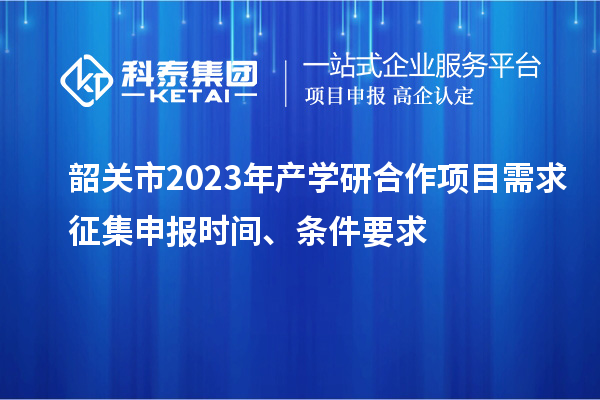 韶關市2023年產(chǎn)學研合作項目需求征集申報時間、條件要求