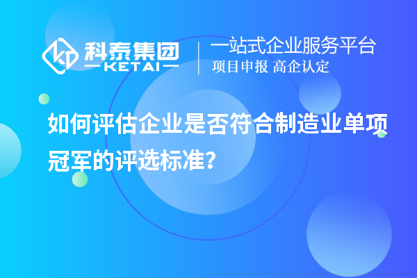 如何評估企業是否符合制造業單項冠軍的評選標準？