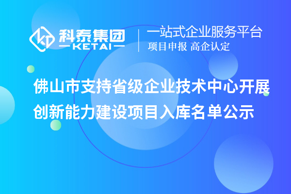 佛山市支持省級企業(yè)技術中心開展創(chuàng)新能力建設項目入庫名單公示