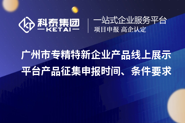 廣州市專精特新企業產品線上展示平臺產品征集申報時間、條件要求