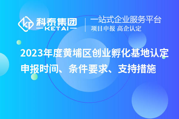 2023年度黃埔區(qū)創(chuàng)業(yè)孵化基地認定申報時間、條件要求、支持措施