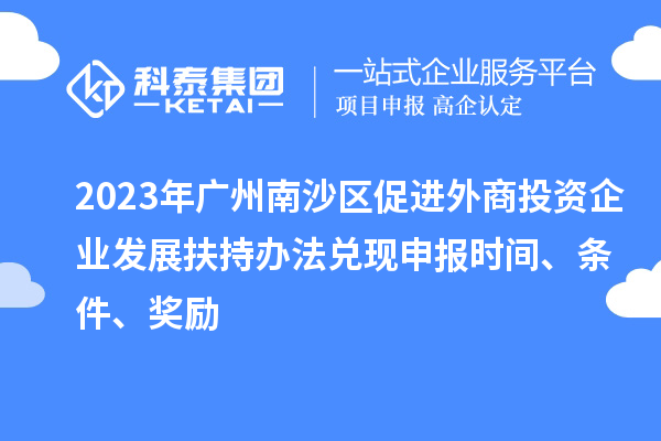 2023年廣州南沙區促進外商投資企業發展扶持辦法兌現申報時間、條件、獎勵