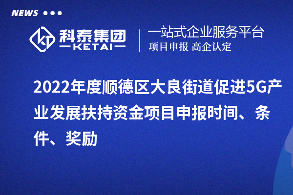 2022年度順德區(qū)大良街道促進(jìn)5G產(chǎn)業(yè)發(fā)展扶持資金項目申報時間、條件、獎勵