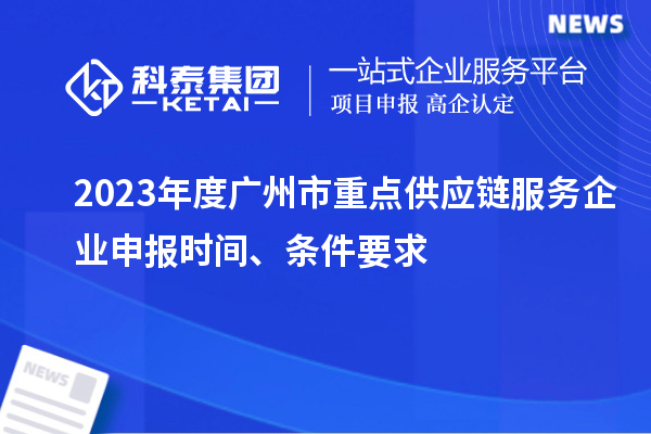 2023年度廣州市重點(diǎn)供應(yīng)鏈服務(wù)企業(yè)申報(bào)時間、條件要求