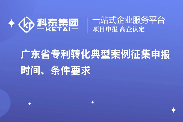 廣東省專利轉化典型案例征集申報時間、條件要求