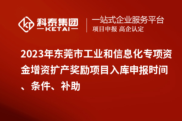 2023年?yáng)|莞市工業(yè)和信息化專(zhuān)項(xiàng)資金增資擴(kuò)產(chǎn)獎(jiǎng)勵(lì)項(xiàng)目入庫(kù)申報(bào)時(shí)間、條件、補(bǔ)助