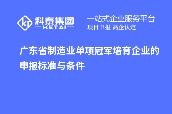 廣東省制造業單項冠軍培育企業的申報標準與條件