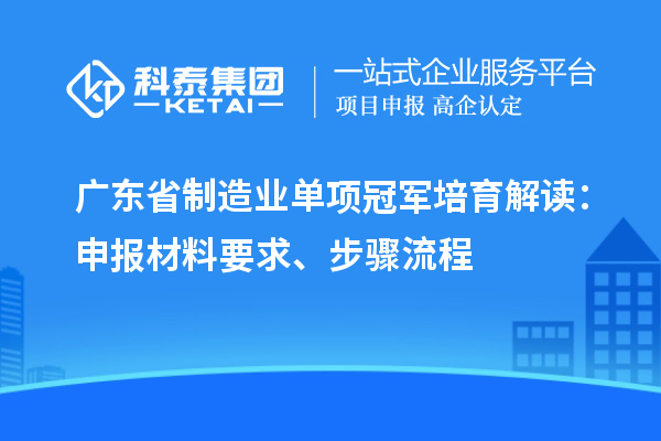 廣東省制造業單項冠軍培育解讀：申報材料要求、步驟流程