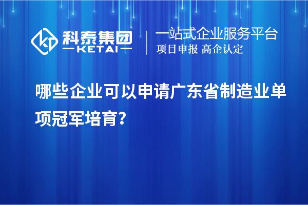 哪些企業可以申請廣東省制造業單項冠軍培育？