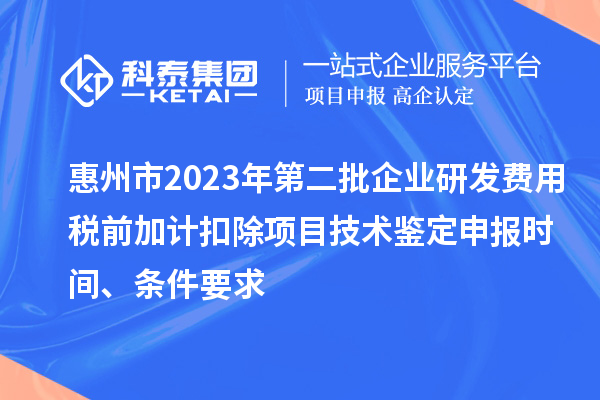 惠州市2023年第二批企業研發費用稅前加計扣除項目技術鑒定申報時間、條件要求