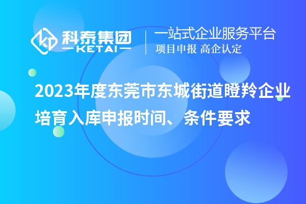 2023年度東莞市東城街道瞪羚企業培育入庫申報時間、條件要求