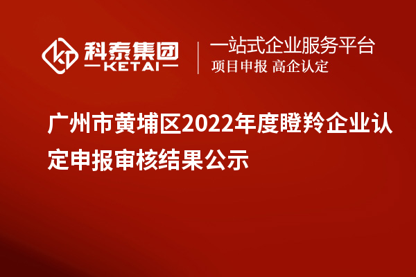 廣州市黃埔區2022年度<a href=http://5511mu.com/fuwu/dengling.html target=_blank class=infotextkey>瞪羚企業認定</a>申報審核結果公示