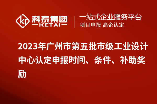 2023年廣州市第五批市級(jí)工業(yè)設(shè)計(jì)中心認(rèn)定申報(bào)時(shí)間、條件、補(bǔ)助獎(jiǎng)勵(lì)