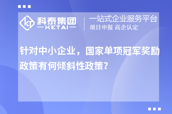 針對中小企業(yè)，國家單項(xiàng)冠軍獎勵政策有何傾斜性政策？