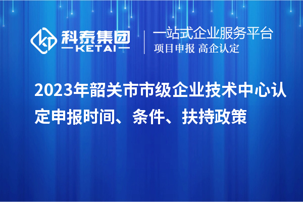 2023年韶關(guān)市市級(jí)企業(yè)技術(shù)中心認(rèn)定申報(bào)時(shí)間、條件、扶持政策