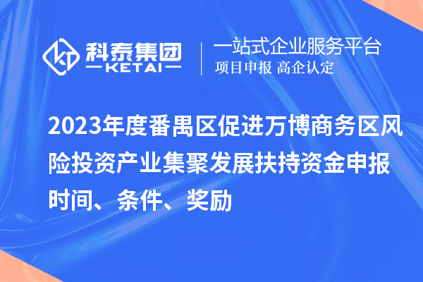 2023年度番禺區(qū)促進萬博商務區(qū)風險投資產業(yè)集聚發(fā)展扶持資金申報時間、條件、獎勵