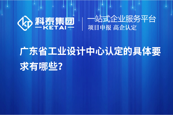 廣東省工業(yè)設(shè)計中心認(rèn)定的具體要求有哪些？