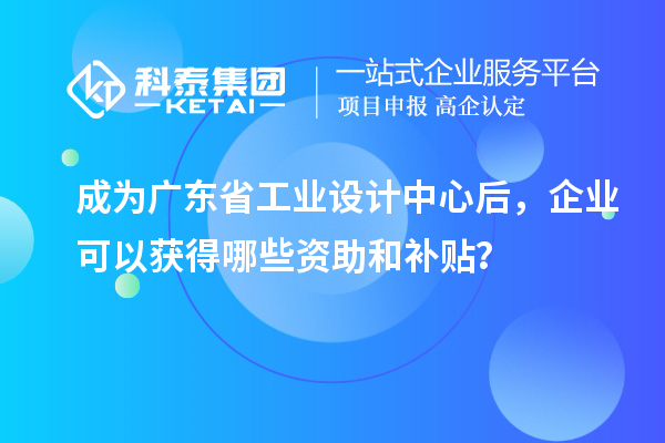 成為廣東省工業(yè)設(shè)計中心后，企業(yè)可以獲得哪些資助和補貼？