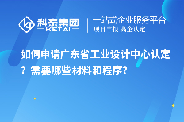 如何申請廣東省工業(yè)設(shè)計中心認(rèn)定？需要哪些材料和程序？