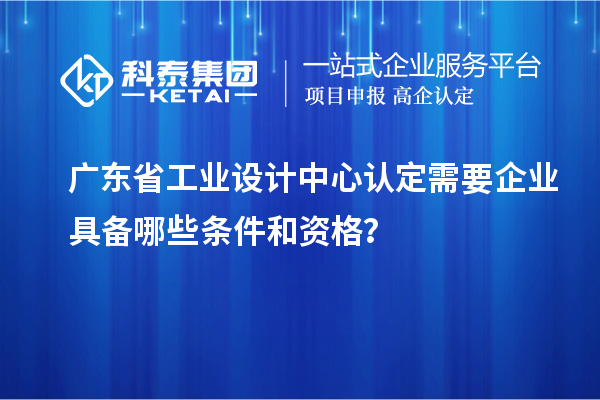 廣東省工業(yè)設(shè)計中心認(rèn)定需要企業(yè)具備哪些條件和資格？