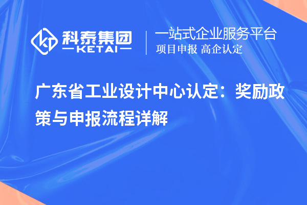 廣東省工業(yè)設(shè)計中心認(rèn)定：獎勵政策與申報流程詳解