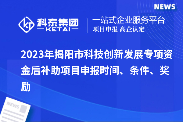 2023年揭陽市科技創新發展專項資金后補助項目申報時間、條件、獎勵