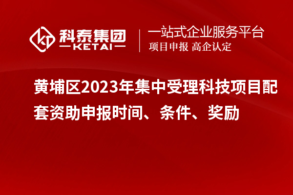 黃埔區(qū)2023年集中受理科技項(xiàng)目配套資助申報(bào)時(shí)間、條件、獎(jiǎng)勵(lì)