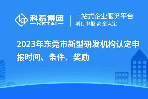 2023年東莞市新型研發機構認定申報時間、條件、獎勵