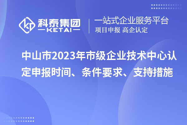 中山市2023年市級企業技術中心認定申報時間、條件要求、支持措施