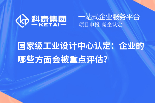 國家級工業(yè)設(shè)計中心認(rèn)定：企業(yè)的哪些方面會被重點評估？