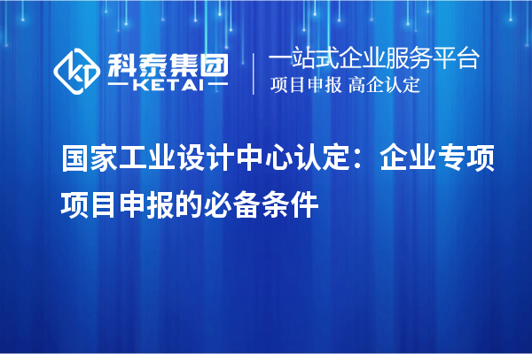 國家工業(yè)設(shè)計中心認(rèn)定：企業(yè)專項項目申報的必備條件