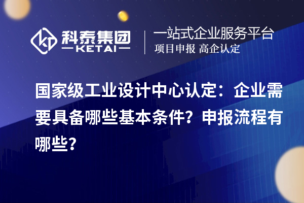 國家級工業(yè)設(shè)計中心認(rèn)定：企業(yè)需要具備哪些基本條件？申報流程有哪些？