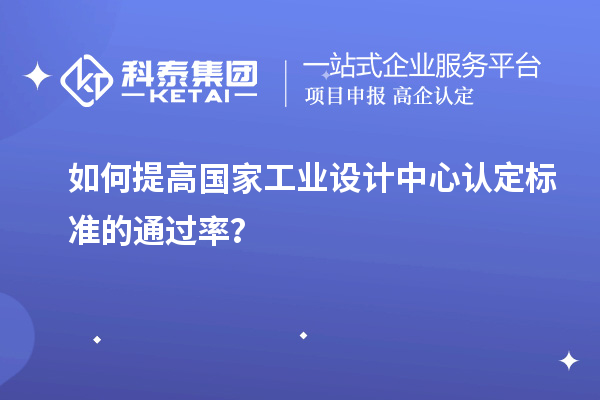 如何提高國家工業(yè)設(shè)計中心認(rèn)定標(biāo)準(zhǔn)的通過率？