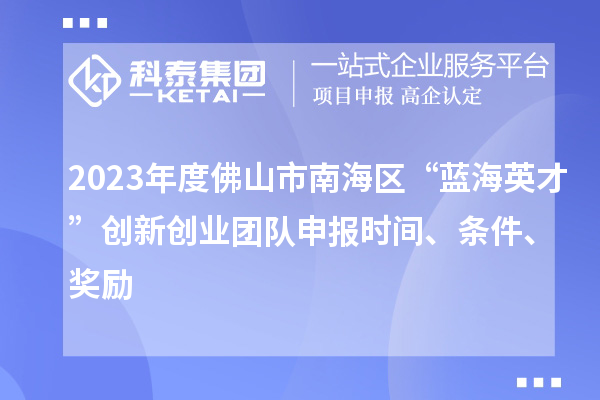 2023年度佛山市南海區“藍海英才”創新創業團隊申報時間、條件、獎勵