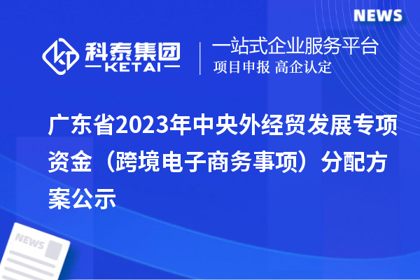 廣東省2023年中央外經(jīng)貿(mào)發(fā)展專項(xiàng)資金（跨境電子商務(wù)事項(xiàng)）分配方案公示