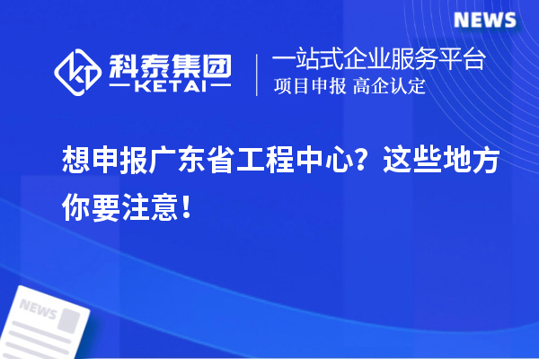 想申報廣東省工程中心？這些地方你要注意！