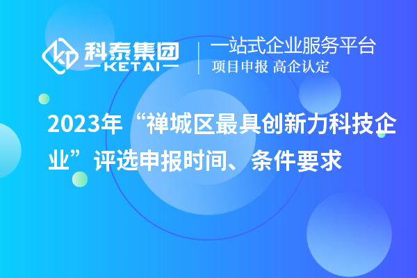 2023年“禪城區最具創新力科技企業”評選申報時間、條件要求