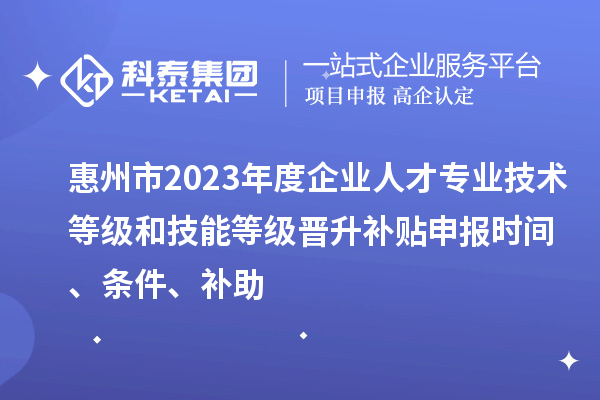 惠州市2023年度企業人才專業技術等級和技能等級晉升補貼申報時間、條件、補助