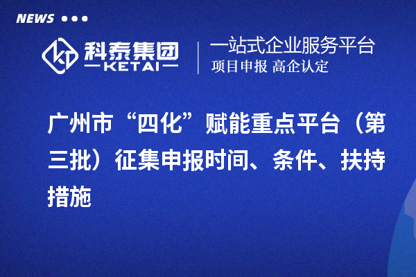 廣州市“四化”賦能重點平臺（第三批）征集申報時間、條件、扶持措施