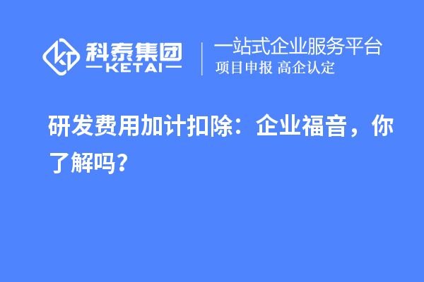 研發(fā)費(fèi)用加計(jì)扣除：企業(yè)福音，你了解嗎？