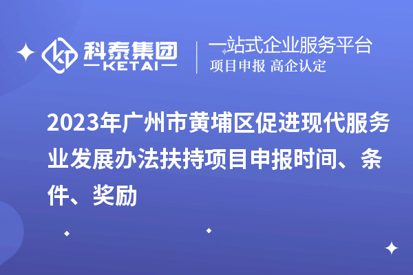 2023年廣州市黃埔區促進現代服務業發展辦法扶持項目申報時間、條件、獎勵