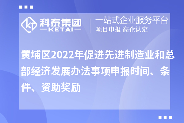 黃埔區(qū)2022年促進(jìn)先進(jìn)制造業(yè)和總部經(jīng)濟(jì)發(fā)展辦法事項(xiàng)申報(bào)時(shí)間、條件、資助獎(jiǎng)勵(lì)