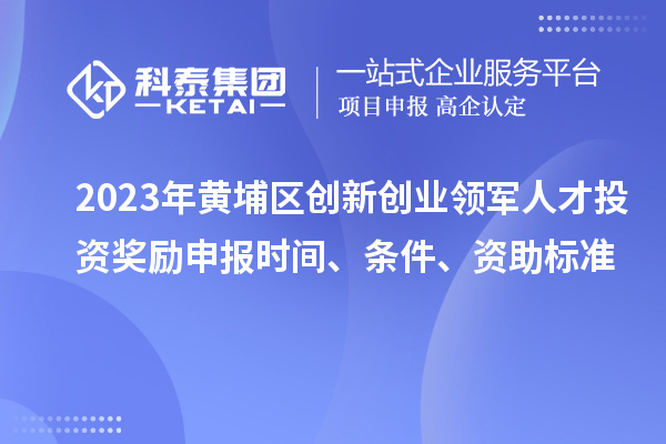 2023年黃埔區創新創業領軍人才投資獎勵申報時間、條件、資助標準