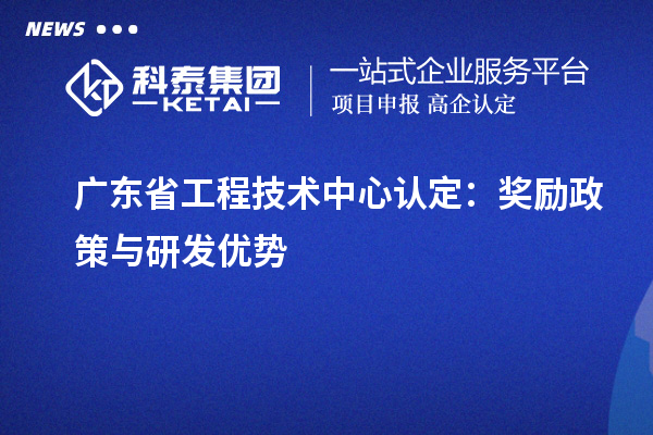 廣東省工程技術中心認定：獎勵政策與研發優勢