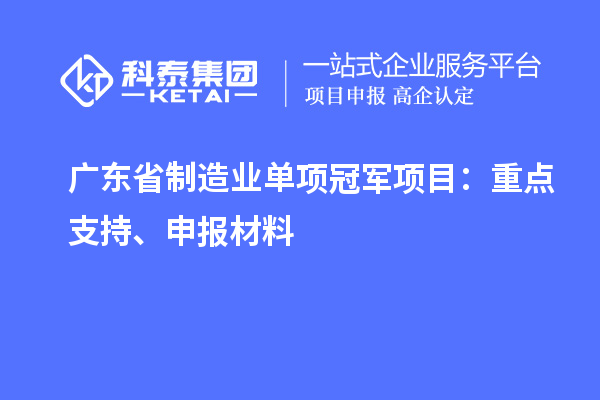 廣東省制造業(yè)單項(xiàng)冠軍項(xiàng)目：重點(diǎn)支持、申報材料