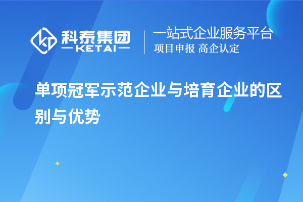 單項(xiàng)冠軍示范企業(yè)與培育企業(yè)的區(qū)別與優(yōu)勢